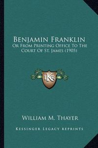 Cover image for Benjamin Franklin Benjamin Franklin: Or from Printing Office to the Court of St. James (1905) or from Printing Office to the Court of St. James (1905)