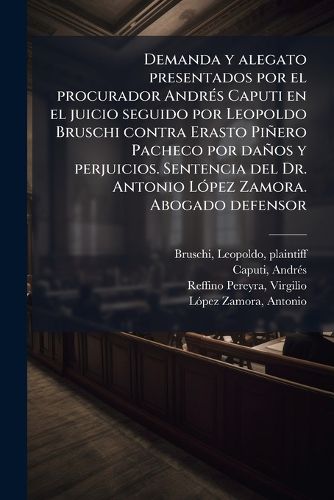 Cover image for Demanda y Alegato Presentados Por El Procurador Andr S Caputi En El Juicio Seguido Por Leopoldo Bruschi Contra Erasto Pi Ero Pacheco Por Da OS y Perjuicios. Sentencia del Dr. Antonio L Pez Zamora. Abogado Defensor: Virgilio Reffino Pereyra