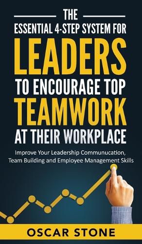 Cover image for The Essential 4-Step System for Leaders to Encourage Top Teamwork at Their Workplace: Improve Your Leadership Communication, Team Building and Employee Management Skills