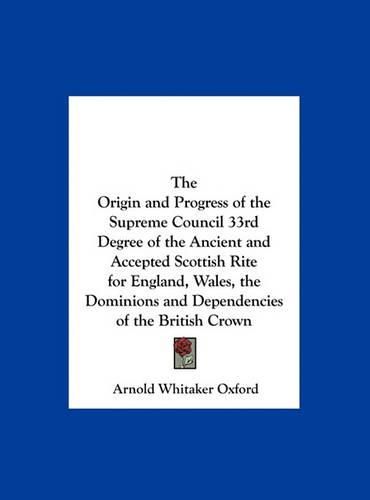 The Origin and Progress of the Supreme Council 33rd Degree of the Ancient and Accepted Scottish Rite for England, Wales, the Dominions and Dependencies of the British Crown