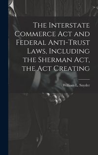 Cover image for The Interstate Commerce Act and Federal Anti-trust Laws, Including the Sherman Act, the Act Creating