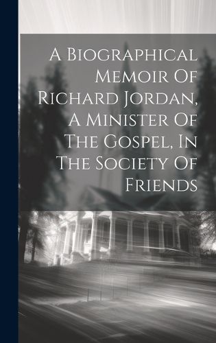 Cover image for A Biographical Memoir Of Richard Jordan, A Minister Of The Gospel, In The Society Of Friends
