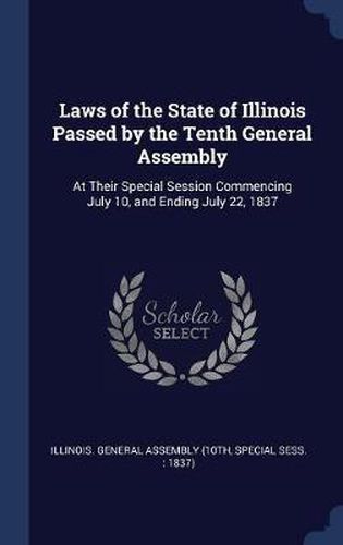 Laws of the State of Illinois Passed by the Tenth General Assembly: At Their Special Session Commencing July 10, and Ending July 22, 1837