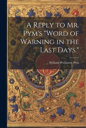 Cover image for A Reply to Mr. Pym's "Word of Warning in the Last Days."