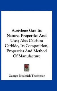 Cover image for Acetylene Gas: Its Nature, Properties and Uses; Also Calcium Carbide, Its Composition, Properties and Method of Manufacture