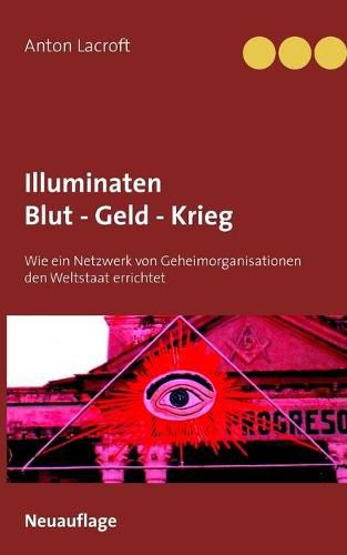 Cover image for Illuminaten Blut - Geld - Krieg: Wie ein Netzwerk von Geheimorganisationen den Weltstaat errichtet