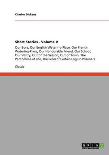 Cover image for Short Stories - Volume V: Our Bore, Our English Watering-Place, Our French Watering-Place, Our Honourable Friend, Our School, Our Vestry, Out of the Season, Out of Town, The Pantomime of Life, The Perils of Certain English Prisoners