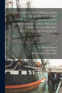 Cover image for A Summary, Historical and Political, of the First Planting, Progressive Improvements, and Present State of the British Settlements in North-America ...; 2