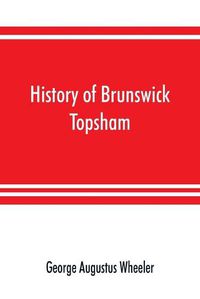 Cover image for History of Brunswick, Topsham, and Harpswell, Maine, including the ancient territory known as Pejepscot