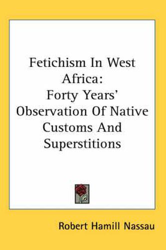 Cover image for Fetichism in West Africa: Forty Years' Observation of Native Customs and Superstitions