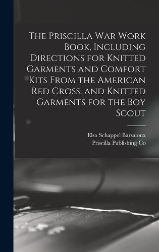 Cover image for The Priscilla war Work Book, Including Directions for Knitted Garments and Comfort Kits From the American Red Cross, and Knitted Garments for the boy Scout