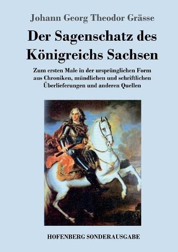 Der Sagenschatz des Koenigreichs Sachsen: Zum ersten Male in der ursprunglichen Form aus Chroniken, mundlichen und schriftlichen UEberlieferungen und anderen Quellen