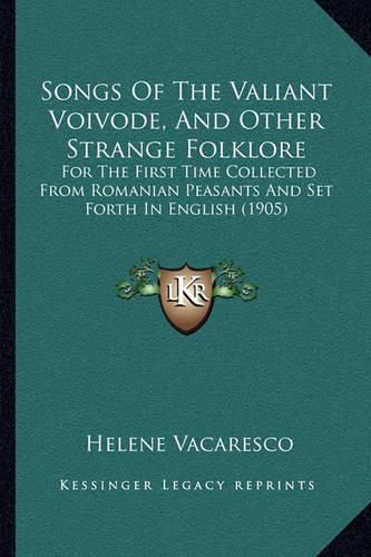 Songs of the Valiant Voivode, and Other Strange Folklore: For the First Time Collected from Romanian Peasants and Set Forth in English (1905)