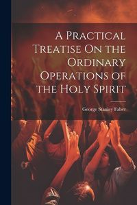 Cover image for A Practical Treatise On the Ordinary Operations of the Holy Spirit