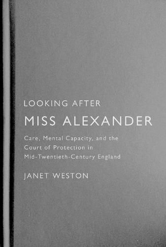 Cover image for Looking After Miss Alexander: Care, Mental Capacity, and the Court of Protection in Mid-Twentieth-Century England