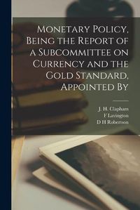 Cover image for Monetary Policy, Being the Report of a Subcommittee on Currency and the Gold Standard, Appointed By