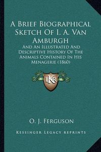 Cover image for A Brief Biographical Sketch of I. A. Van Amburgh: And an Illustrated and Descriptive History of the Animals Contained in His Menagerie (1860)