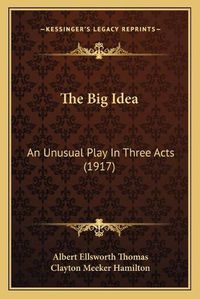 Cover image for The Big Idea: An Unusual Play in Three Acts (1917)