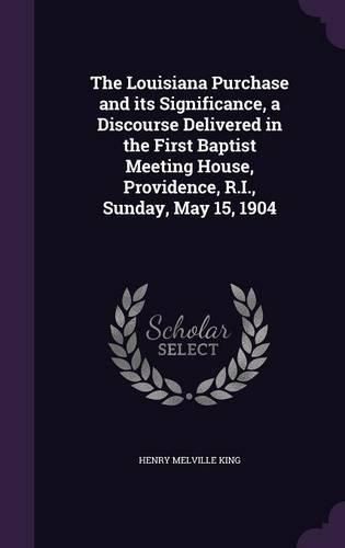 The Louisiana Purchase and Its Significance, a Discourse Delivered in the First Baptist Meeting House, Providence, R.I., Sunday, May 15, 1904