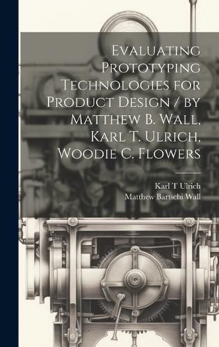 Cover image for Evaluating Prototyping Technologies for Product Design / by Matthew B. Wall, Karl T. Ulrich, Woodie C. Flowers