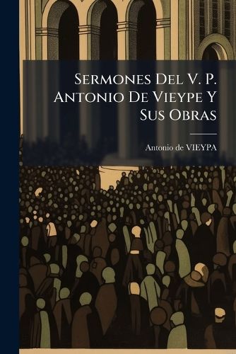 Cover image for Sermones del V. P. Antonio de Vieype y Sus Obras