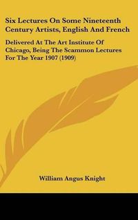 Cover image for Six Lectures on Some Nineteenth Century Artists, English and French: Delivered at the Art Institute of Chicago, Being the Scammon Lectures for the Year 1907 (1909)