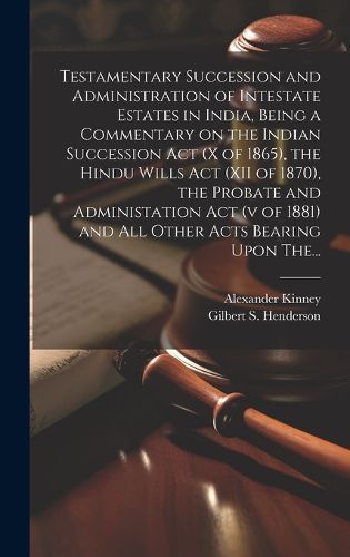 Cover image for Testamentary Succession and Administration of Intestate Estates in India, Being a Commentary on the Indian Succession Act (x of 1865), the Hindu Wills Act (XII of 1870), the Probate and Administation Act (v of 1881) and All Other Acts Bearing Upon The...