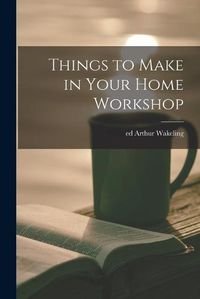 Cover image for Things to Make in Your Home Workshop