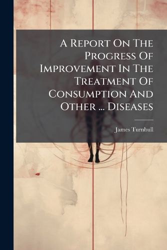 Cover image for A Report on the Progress of Improvement in the Treatment of Consumption and Other ... Diseases