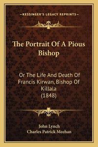 Cover image for The Portrait of a Pious Bishop: Or the Life and Death of Francis Kirwan, Bishop of Killala (1848)