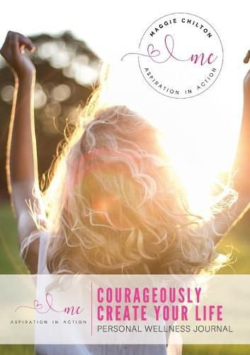 Courageously Create Your Life - Personal Wellness Journal: Maggie Chilton BA (Hons) R.H.N