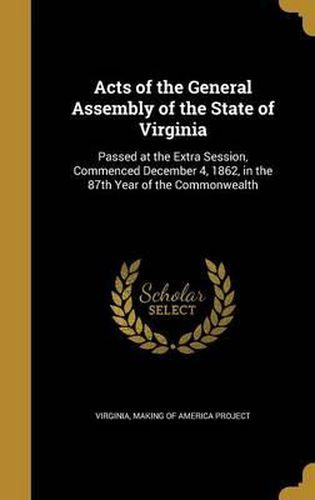 Cover image for Acts of the General Assembly of the State of Virginia: Passed at the Extra Session, Commenced December 4, 1862, in the 87th Year of the Commonwealth