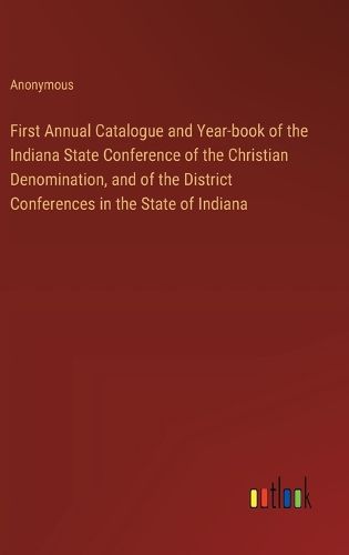 First Annual Catalogue and Year-book of the Indiana State Conference of the Christian Denomination, and of the District Conferences in the State of Indiana