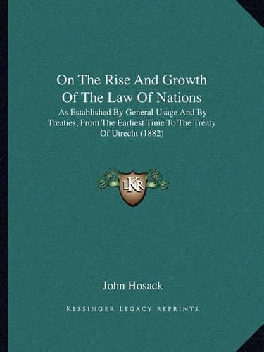 On the Rise and Growth of the Law of Nations: As Established by General Usage and by Treaties, from the Earliest Time to the Treaty of Utrecht (1882)