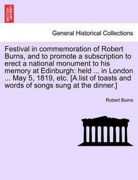 Cover image for Festival in Commemoration of Robert Burns, and to Promote a Subscription to Erect a National Monument to His Memory at Edinburgh: Held ... in London ... May 5, 1819, Etc. [A List of Toasts and Words of Songs Sung at the Dinner.]