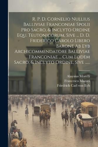 Cover image for R. P. D. Cornelio Nullius Balliviae Franconiae Spolii Pro Sacro, & Inclyto Ordine Equ. Teutonicorum, Sive ... D. D. Friderico Carolo Libero Barone Ab Eyb Archicommendatore Balliviae Franconiae ... Cum Eodem Sacro, & Inclyto Ordine, Sive ......