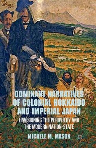 Cover image for Dominant Narratives of Colonial Hokkaido and Imperial Japan: Envisioning the Periphery and the Modern Nation-State