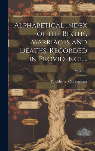 Cover image for Alphabetical Index of the Births, Marriages and Deaths, Recorded in Providence ..; Volume 6