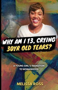 Cover image for Why Am I 13, Crying 30 Year Old Tears?: A Young Girl's Transition To Womanhood