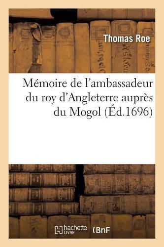 Cover image for Memoire de l'Ambassadeur Du Roy d'Angleterre Aupres Du Mogol: Pour Les Affaires de la Compagnie Angloise Des Indes-Orientales