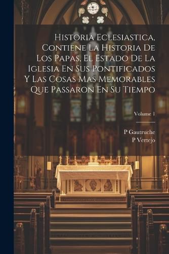 Cover image for Historia Eclesiastica, Contiene La Historia De Los Papas, El Estado De La Iglesia En Sus Pontificados Y Las Cosas Mas Memorables Que Passaron En Su Tiempo; Volume 1