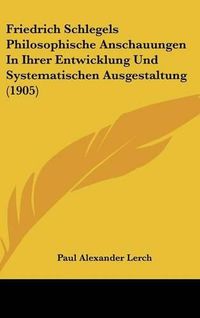 Cover image for Friedrich Schlegels Philosophische Anschauungen in Ihrer Entwicklung Und Systematischen Ausgestaltung (1905)