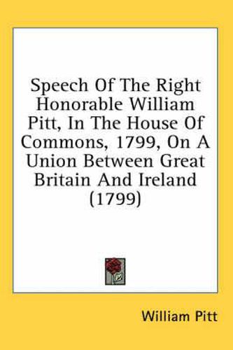 Cover image for Speech of the Right Honorable William Pitt, in the House of Commons, 1799, on a Union Between Great Britain and Ireland (1799)