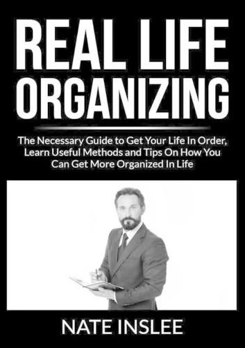 Cover image for Real Life Organizing: The Necessary Guide to Get Your Life In Order, Learn Useful Methods and Tips On How You Can Get More Organized In Life