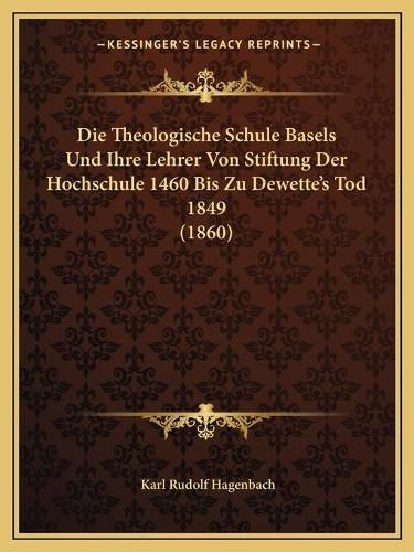 Die Theologische Schule Basels Und Ihre Lehrer Von Stiftung Der Hochschule 1460 Bis Zu Dewette's Tod 1849 (1860)