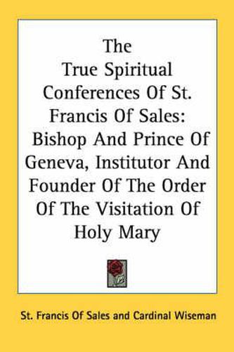 The True Spiritual Conferences of St. Francis of Sales: Bishop and Prince of Geneva, Institutor and Founder of the Order of the Visitation of Holy Mary