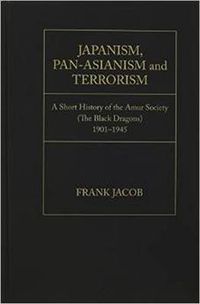 Cover image for Japanism, Pan-Asianism and Terrorism: A Short History of the Amur Society (The Black Dragons)1901-1945