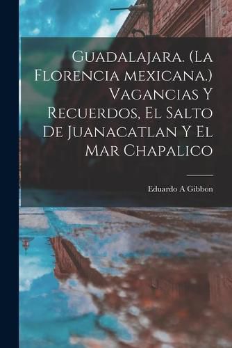 Cover image for Guadalajara. (La Florencia Mexicana.) Vagancias Y Recuerdos, El Salto De Juanacatlan Y El Mar Chapalico