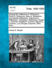 Cover image for Original Bill. Williamina H. Williamson, David R. Williamson, Mary A. Williamson, and Isabella Williamson, Catharine B. Williamson, Charlotte A. Williamson, Rupert J. Cochran, Isabella R. Cochran, Bayard C. Cochran, Lucy Sturges Copchran, Alice Gray...