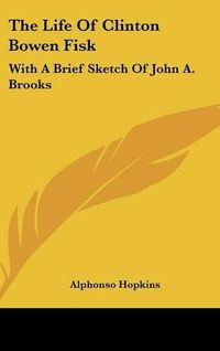 Cover image for The Life of Clinton Bowen Fisk: With a Brief Sketch of John A. Brooks